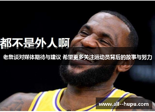 老詹谈对媒体期待与建议 希望更多关注运动员背后的故事与努力