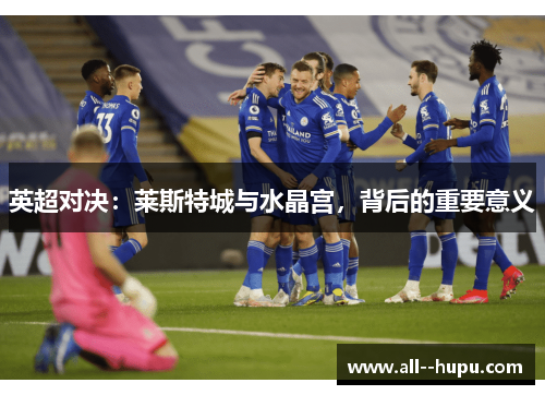 英超对决:莱斯特城与水晶宫,背后的重要意义 英超对决:莱斯特城与水晶宫,背后的重要意义