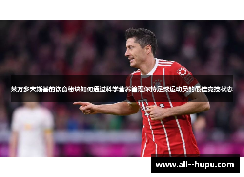 莱万多夫斯基的饮食秘诀如何通过科学营养管理保持足球运动员的最佳竞技状态 莱万多夫斯基的饮食秘诀如何通过科学营养管理保持足球运动员的最佳竞技状态