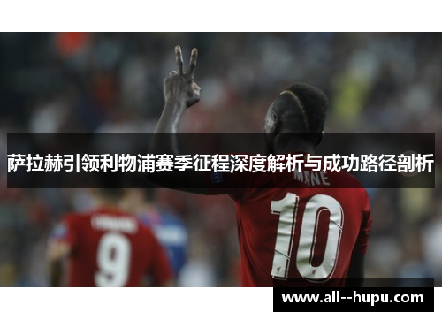 萨拉赫引领利物浦赛季征程深度解析与成功路径剖析