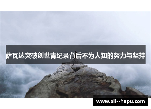 萨瓦达突破创世青纪录背后不为人知的努力与坚持 萨瓦达突破创世青纪录背后不为人知的努力与坚持