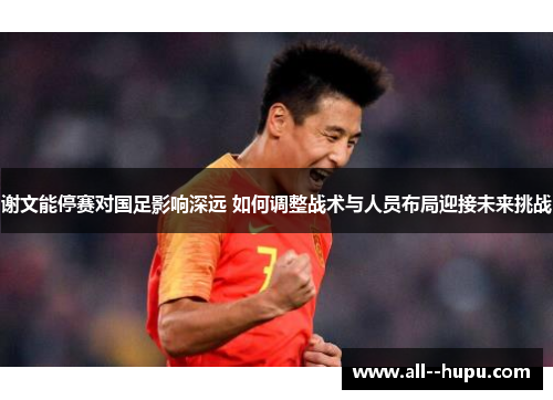 谢文能停赛对国足影响深远 如何调整战术与人员布局迎接未来挑战 谢文能停赛对国足影响深远 如何调整战术与人员布局迎接未来挑战