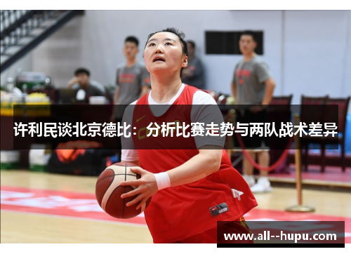 许利民谈北京德比:分析比赛走势与两队战术差异 许利民谈北京德比:分析比赛走势与两队战术差异