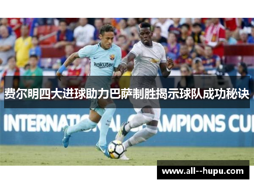 费尔明四大进球助力巴萨制胜揭示球队成功秘诀