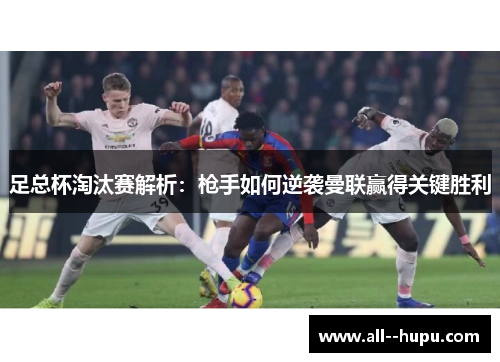 足总杯淘汰赛解析:枪手如何逆袭曼联赢得关键胜利 足总杯淘汰赛解析:枪手如何逆袭曼联赢得关键胜利