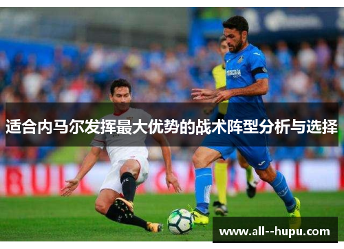 适合内马尔发挥最大优势的战术阵型分析与选择 适合内马尔发挥最大优势的战术阵型分析与选择