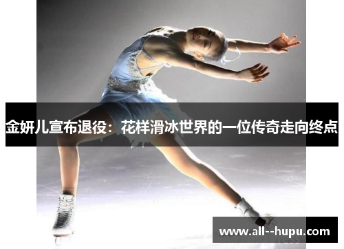 金妍儿宣布退役：花样滑冰世界的一位传奇走向终点
