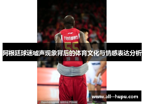 阿根廷球迷嘘声现象背后的体育文化与情感表达分析 阿根廷球迷嘘声现象背后的体育文化与情感表达分析