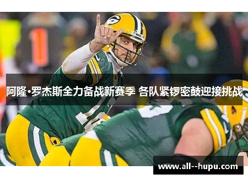 阿隆·罗杰斯全力备战新赛季 各队紧锣密鼓迎接挑战