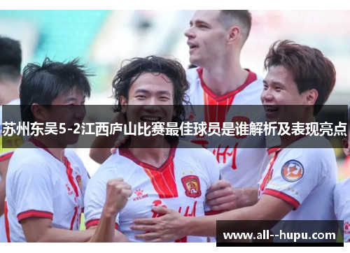 苏州东吴5-2江西庐山比赛最佳球员是谁解析及表现亮点 苏州东吴5-2江西庐山比赛最佳球员是谁解析及表现亮点