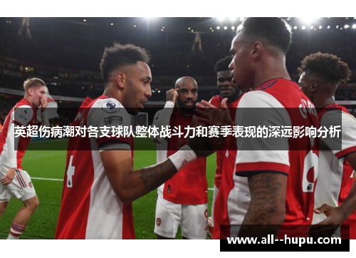 英超伤病潮对各支球队整体战斗力和赛季表现的深远影响分析