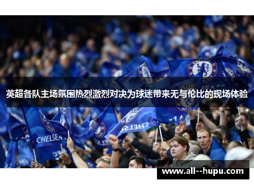 英超各队主场氛围热烈激烈对决为球迷带来无与伦比的现场体验