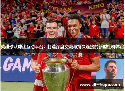 英超球队球迷互动平台:打造深度交流与持久连接的新型社群体验 英超球队球迷互动平台:打造深度交流与持久连接的新型社群体验