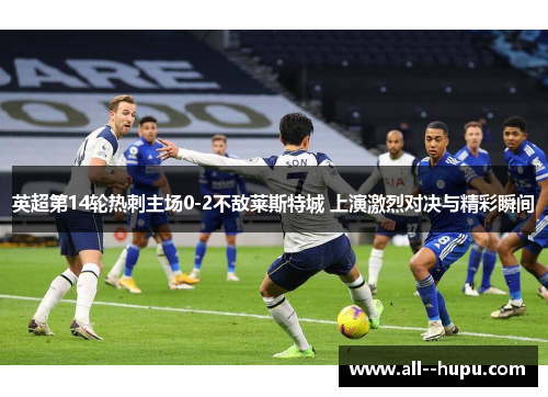 英超第14轮热刺主场0-2不敌莱斯特城 上演激烈对决与精彩瞬间
