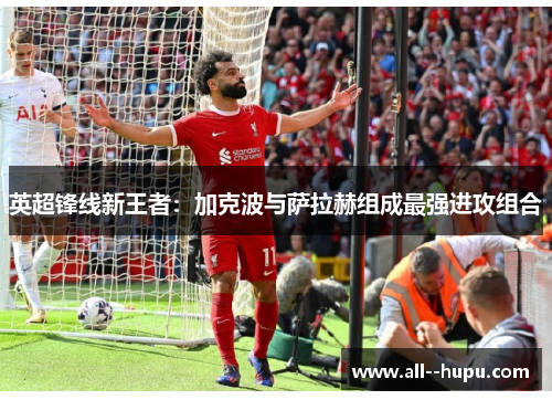 英超锋线新王者:加克波与萨拉赫组成最强进攻组合 英超锋线新王者:加克波与萨拉赫组成最强进攻组合