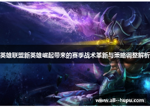 英雄联盟新英雄崛起带来的赛季战术革新与策略调整解析 英雄联盟新英雄崛起带来的赛季战术革新与策略调整解析