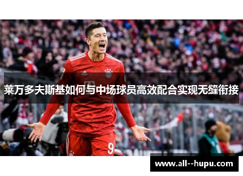 莱万多夫斯基如何与中场球员高效配合实现无缝衔接 莱万多夫斯基如何与中场球员高效配合实现无缝衔接