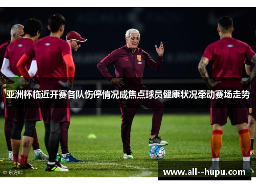 亚洲杯临近开赛各队伤停情况成焦点球员健康状况牵动赛场走势