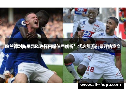 哈兰德对阵里昂欧联杯回暖信号解析与状态复苏前景评估意义 哈兰德对阵里昂欧联杯回暖信号解析与状态复苏前景评估意义