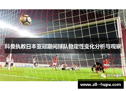 科曼执教日本亚冠期间球队稳定性变化分析与观察 科曼执教日本亚冠期间球队稳定性变化分析与观察