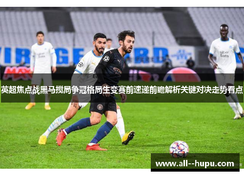 英超焦点战黑马搅局争冠格局生变赛前速递前瞻解析关键对决走势看点
