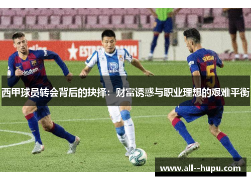 西甲球员转会背后的抉择:财富诱惑与职业理想的艰难平衡 西甲球员转会背后的抉择:财富诱惑与职业理想的艰难平衡