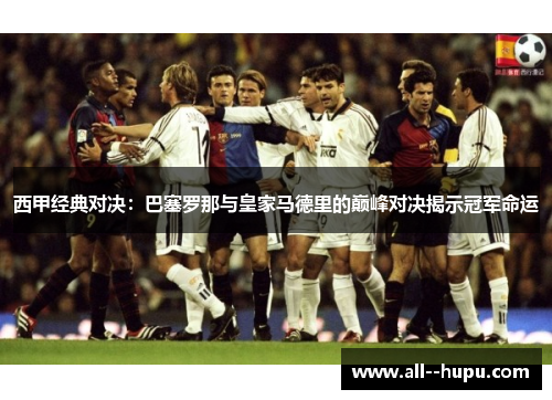 西甲经典对决:巴塞罗那与皇家马德里的巅峰对决揭示冠军命运 西甲经典对决:巴塞罗那与皇家马德里的巅峰对决揭示冠军命运