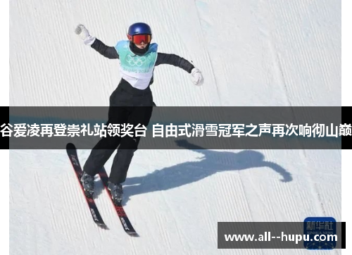 谷爱凌再登崇礼站领奖台 自由式滑雪冠军之声再次响彻山巅 谷爱凌再登崇礼站领奖台 自由式滑雪冠军之声再次响彻山巅