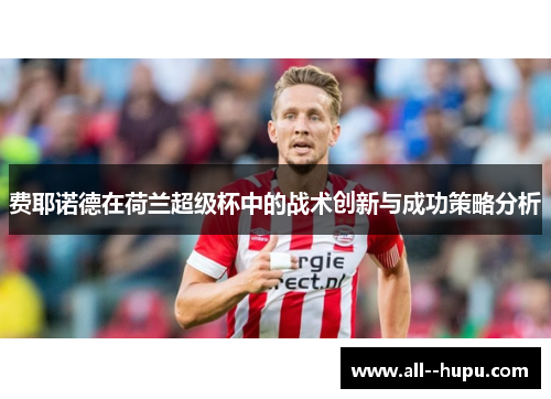 费耶诺德在荷兰超级杯中的战术创新与成功策略分析