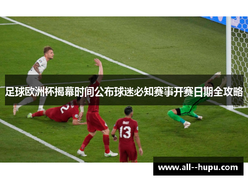 足球欧洲杯揭幕时间公布球迷必知赛事开赛日期全攻略 足球欧洲杯揭幕时间公布球迷必知赛事开赛日期全攻略