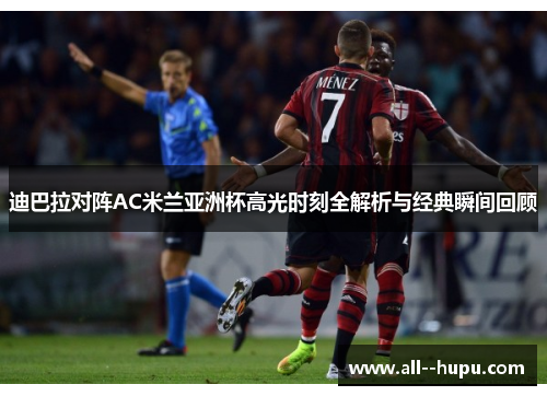迪巴拉对阵AC米兰亚洲杯高光时刻全解析与经典瞬间回顾 迪巴拉对阵AC米兰亚洲杯高光时刻全解析与经典瞬间回顾