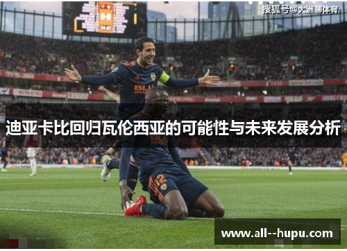 迪亚卡比回归瓦伦西亚的可能性与未来发展分析 迪亚卡比回归瓦伦西亚的可能性与未来发展分析