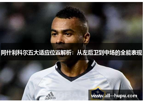 阿什利科尔五大适应位置解析：从左后卫到中场的全能表现