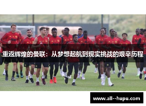 重返辉煌的曼联：从梦想起航到现实挑战的艰辛历程