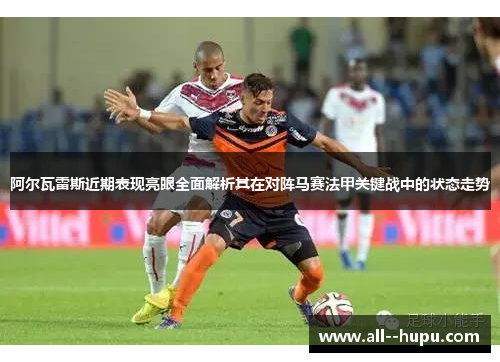 阿尔瓦雷斯近期表现亮眼全面解析其在对阵马赛法甲关键战中的状态走势 阿尔瓦雷斯近期表现亮眼全面解析其在对阵马赛法甲关键战中的状态走势