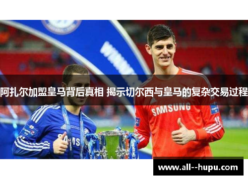 阿扎尔加盟皇马背后真相 揭示切尔西与皇马的复杂交易过程