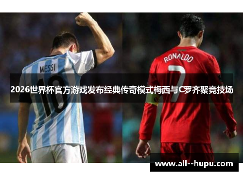 2026世界杯官方游戏发布经典传奇模式梅西与C罗齐聚竞技场