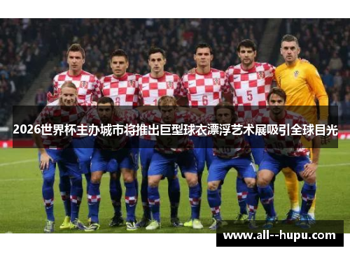 2026世界杯主办城市将推出巨型球衣漂浮艺术展吸引全球目光 2026世界杯主办城市将推出巨型球衣漂浮艺术展吸引全球目光