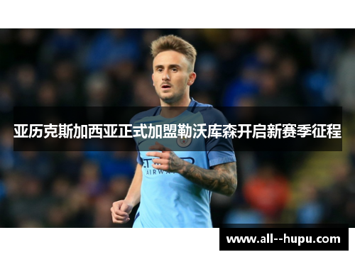 亚历克斯加西亚正式加盟勒沃库森开启新赛季征程