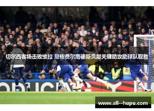 切尔西客场击败维拉 恩佐费尔南德斯贡献关键助攻助球队取胜