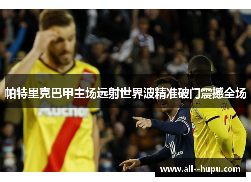 帕特里克巴甲主场远射世界波精准破门震撼全场