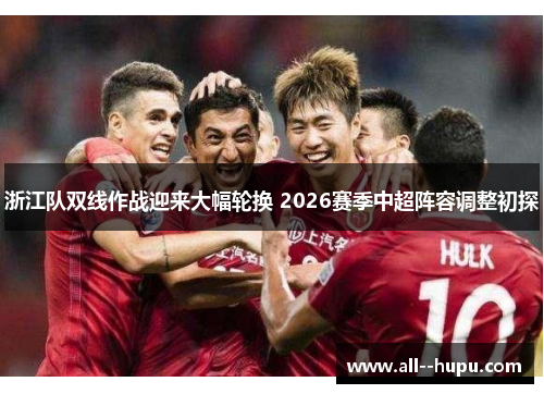 浙江队双线作战迎来大幅轮换 2026赛季中超阵容调整初探