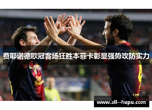 费耶诺德欧冠客场狂胜本菲卡彰显强势攻防实力