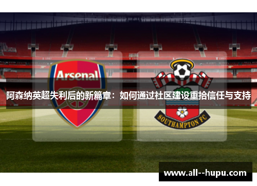 阿森纳英超失利后的新篇章：如何通过社区建设重拾信任与支持