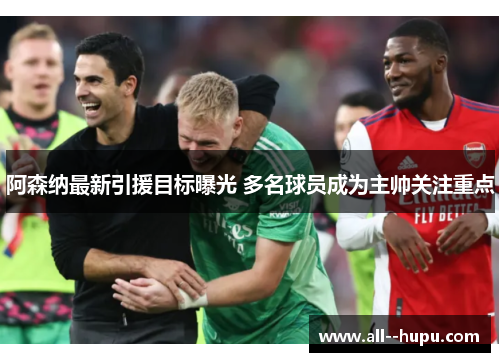 阿森纳最新引援目标曝光 多名球员成为主帅关注重点