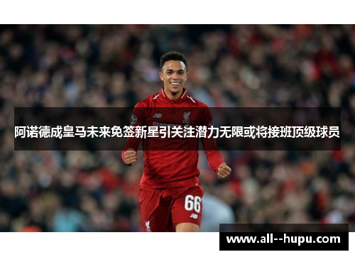 阿诺德成皇马未来免签新星引关注潜力无限或将接班顶级球员