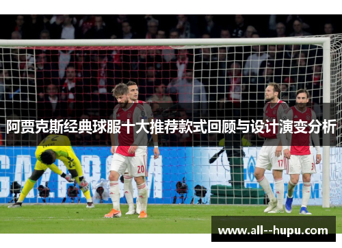 阿贾克斯经典球服十大推荐款式回顾与设计演变分析