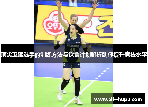 顶尖卫猛选手的训练方法与饮食计划解析助你提升竞技水平