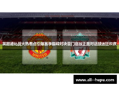 英超德比战火热看点引爆赛季巅峰对决豪门宿敌正面对话球迷狂欢夜 英超德比战火热看点引爆赛季巅峰对决豪门宿敌正面对话球迷狂欢夜