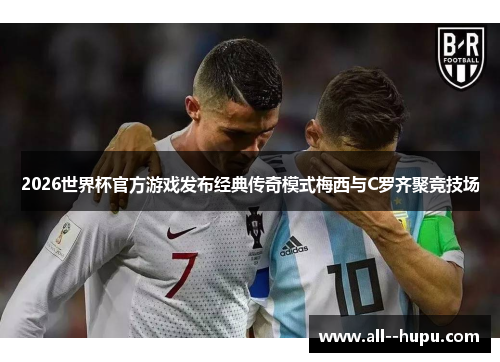 2026世界杯官方游戏发布经典传奇模式梅西与C罗齐聚竞技场